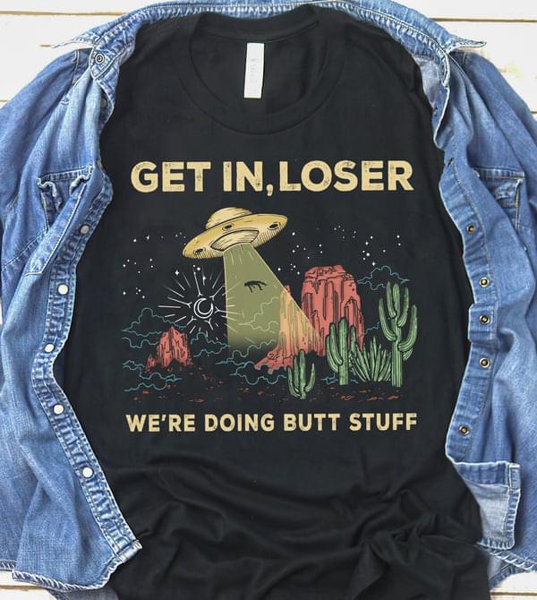 Get In Loser We're Doing Butt Stuff Ufo Alien Catching Human Shirt