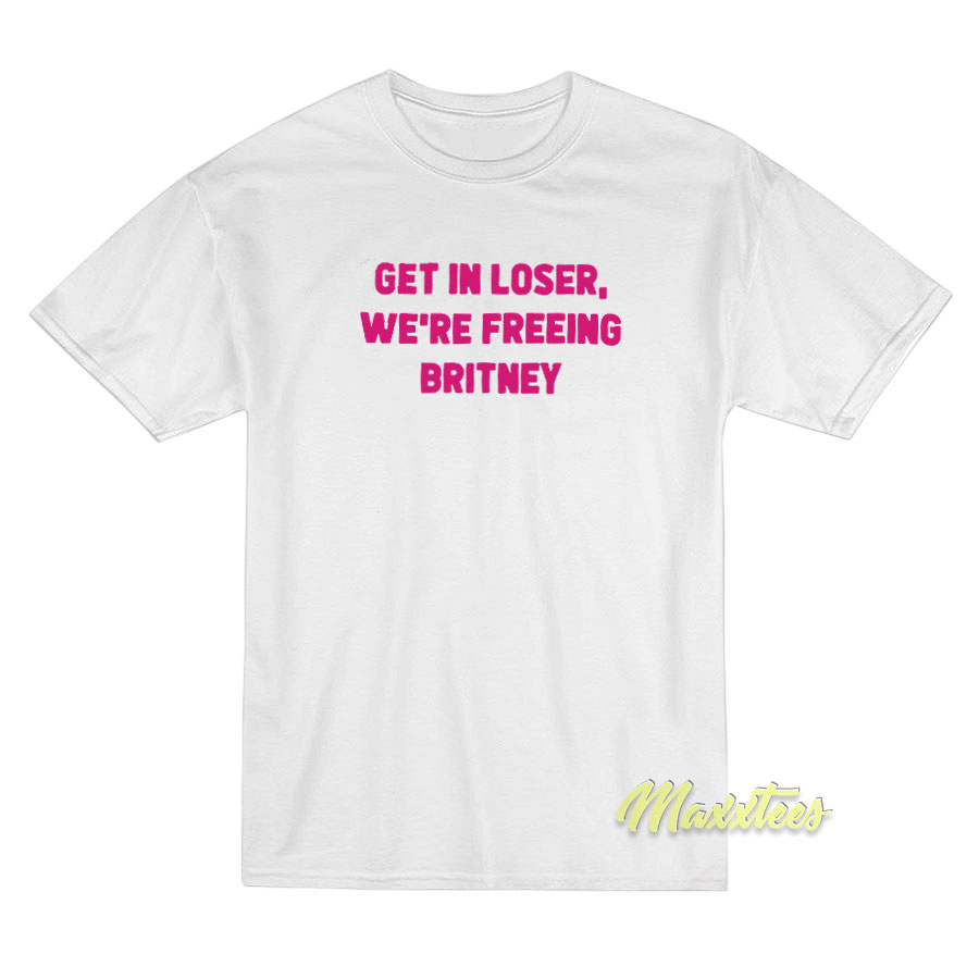 Get In Loser We're Freeing Britney T-shirt