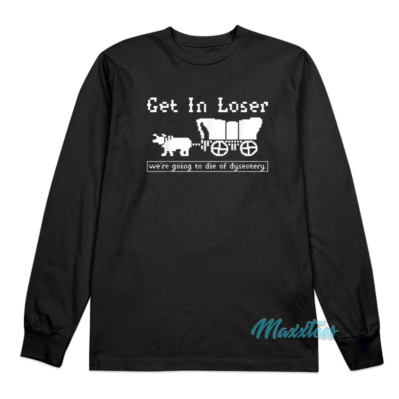 Get In Loser We're Going To Die Of Dysentery Long Sleeve Shirt