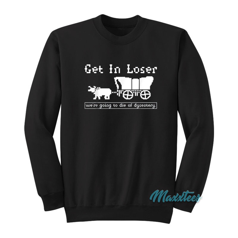 Get In Loser We're Going To Die Of Dysentery Sweatshirt