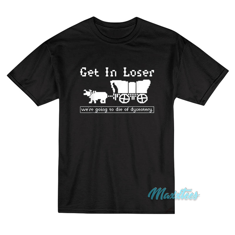 Get In Loser We're Going To Die Of Dysentery T-shirt