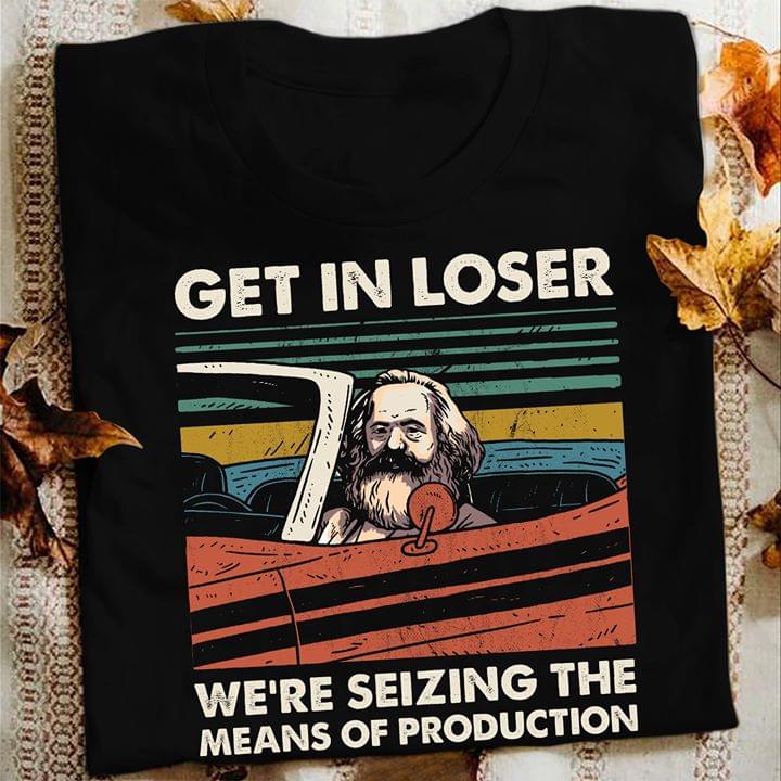 Get In Loser We're Seizing The Means Of Production Shirt