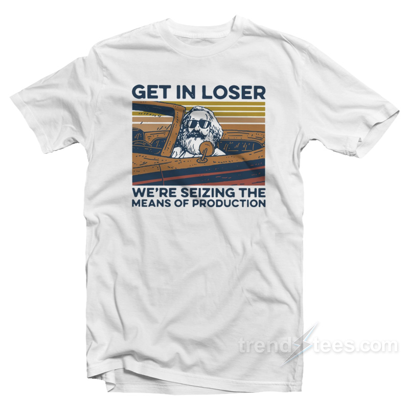 Get In Loser We're Seizing The Means Of Production T-shirt