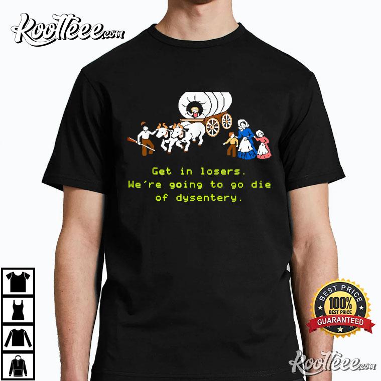 Get In Loser We ‘re Going To Die Of Dysentery T-shirt