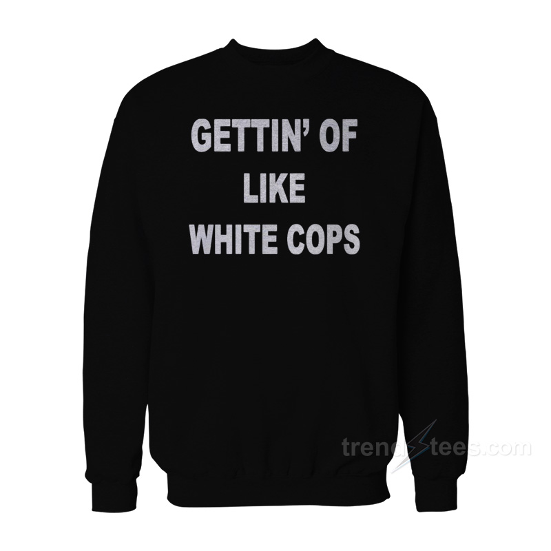 Gettin' Off Like White Cops Sweatshirt