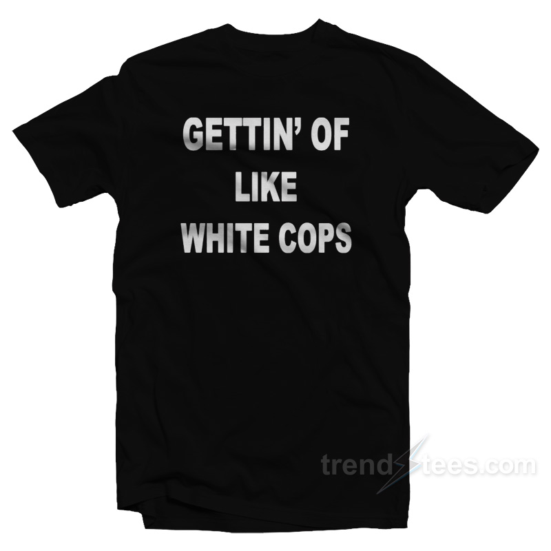 Gettin' Off Like White Cops T-shirt