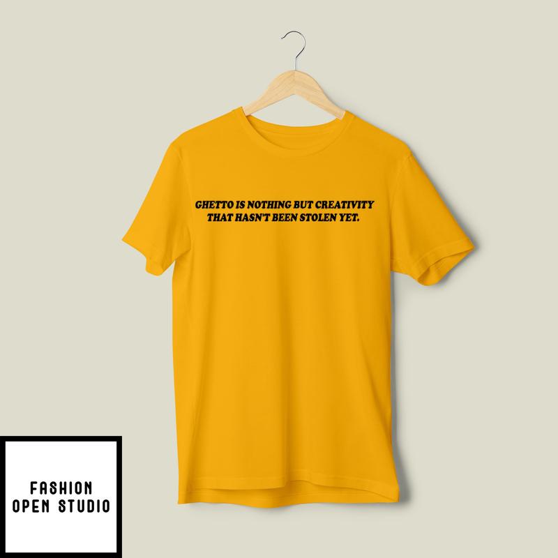 Ghetto Is Nothing But Creativity That Hasn’t Been Stolen Yet T-shirt