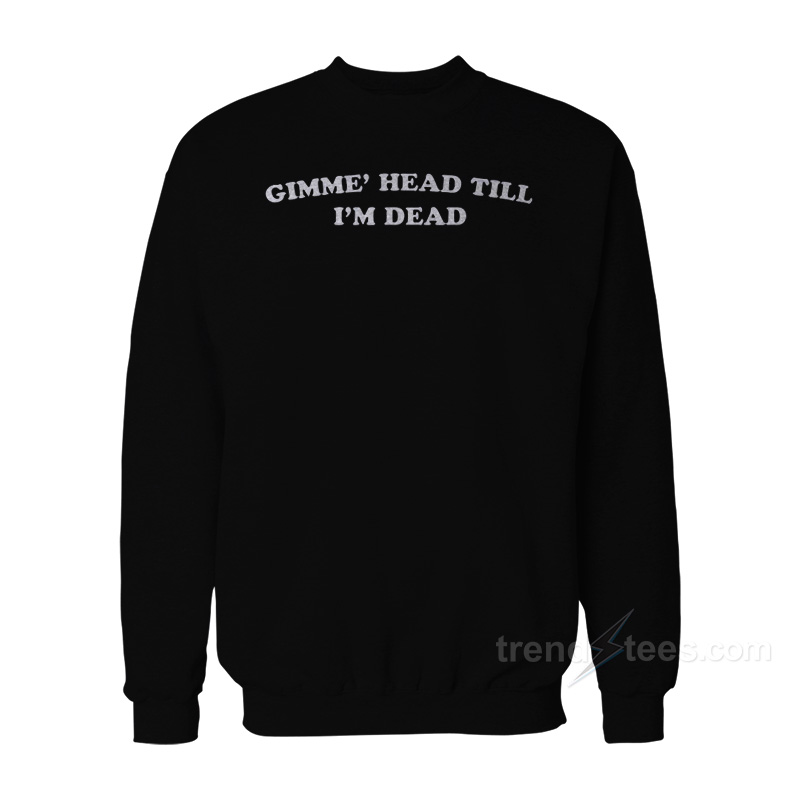 Gimme' Head Till I'm Dead Sweatshirt