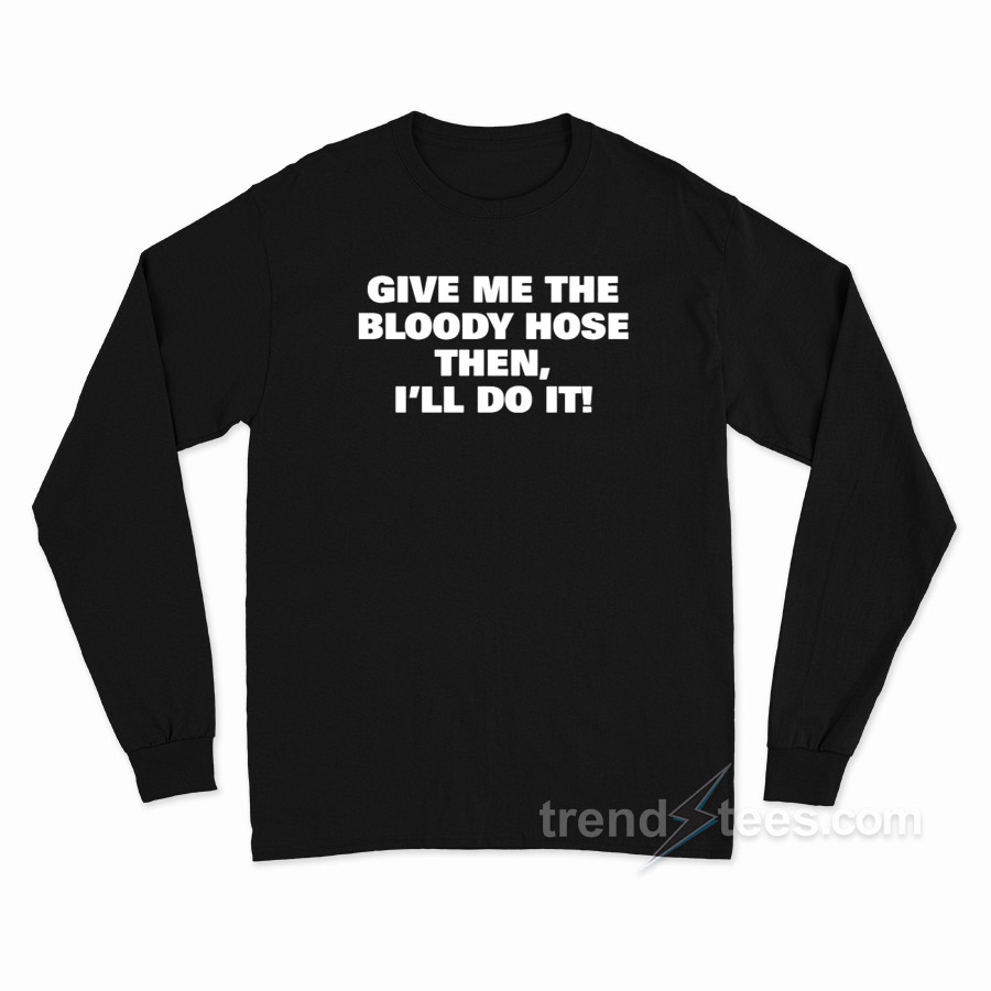 Give Me The Bloody Hose Then I'll Do It Long Sleeve Shirt
