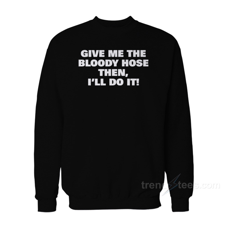 Give Me The Bloody Hose Then I'll Do It Sweatshirt