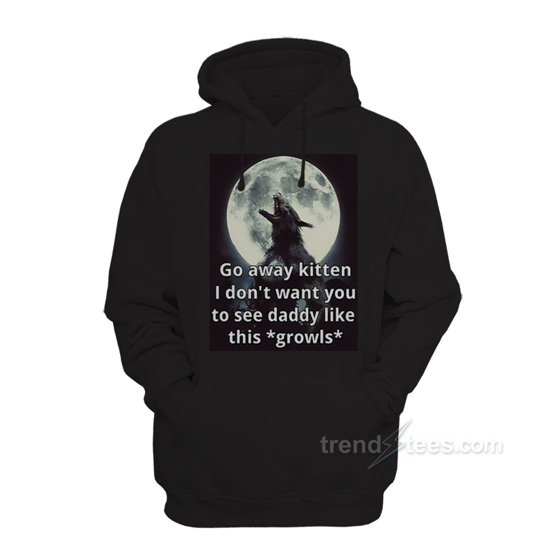 Go Away Kitten I Don't Want You To See Daddy Like This Growls Hoodie