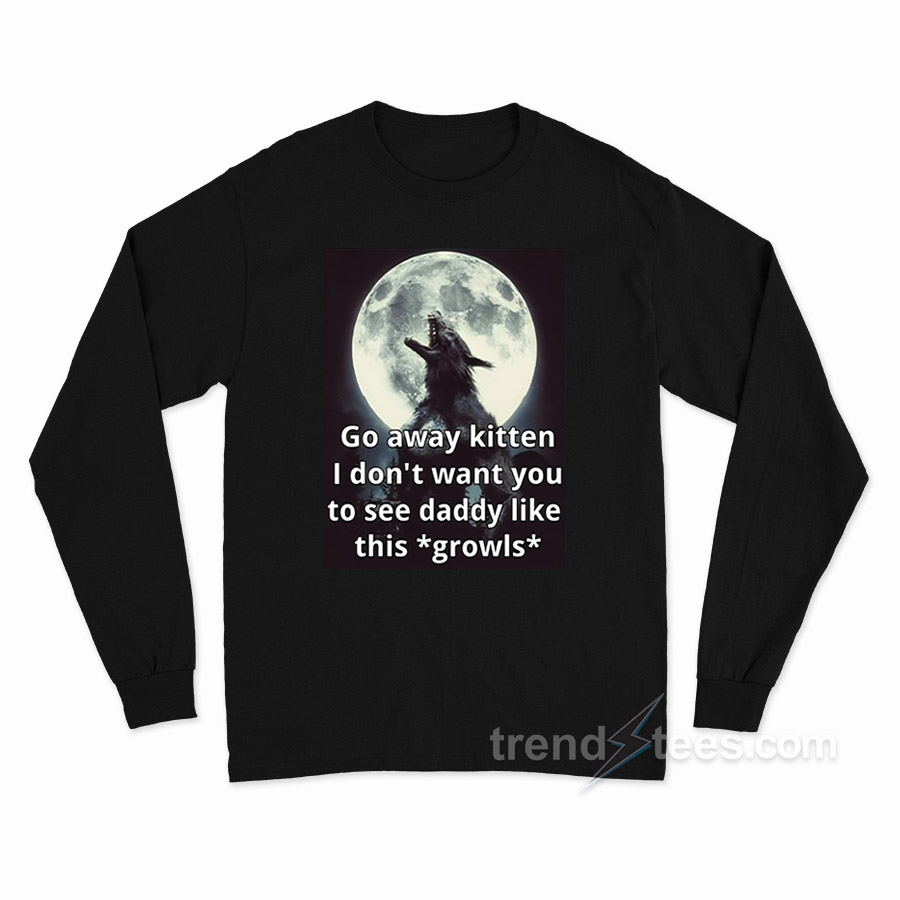 Go Away Kitten I Don't Want You To See Daddy Like This Growls Long Sleeve Shirt