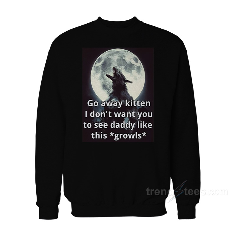 Go Away Kitten I Don't Want You To See Daddy Like This Growls Sweatshirt