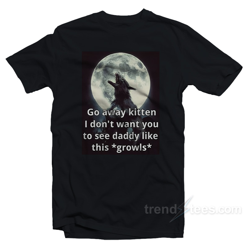 Go Away Kitten I Don't Want You To See Daddy Like This Growls T-shirt