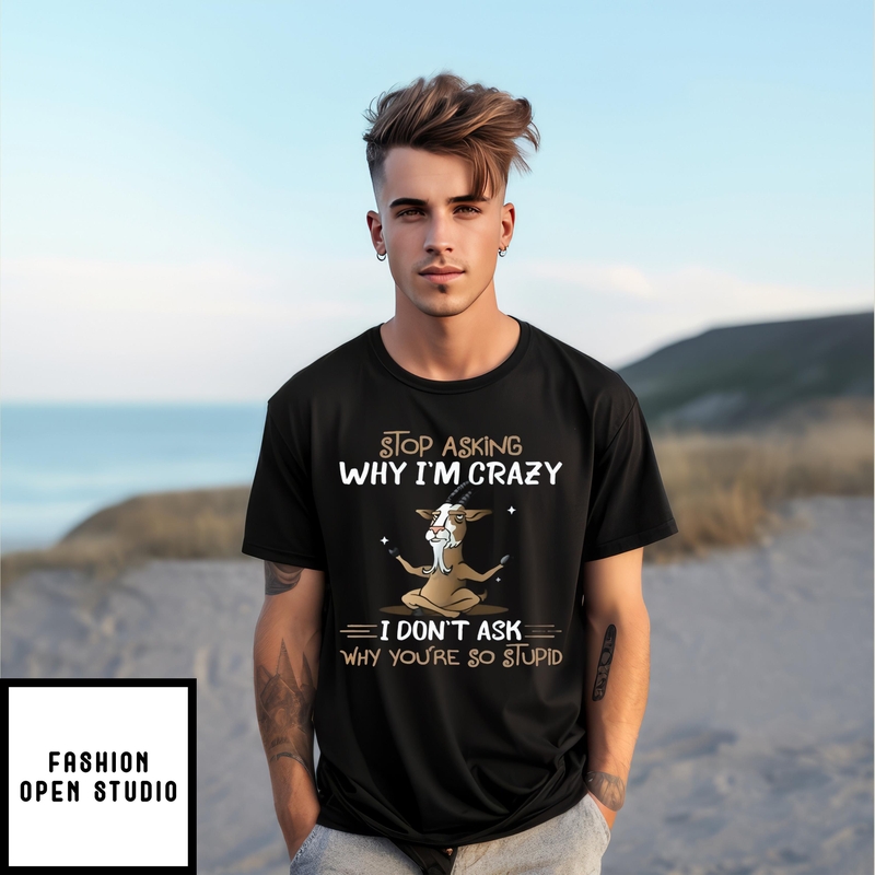 Goat Stop Asking Why I’m Crazy I Don’t Ask Why You’re So Stupid T-shirt