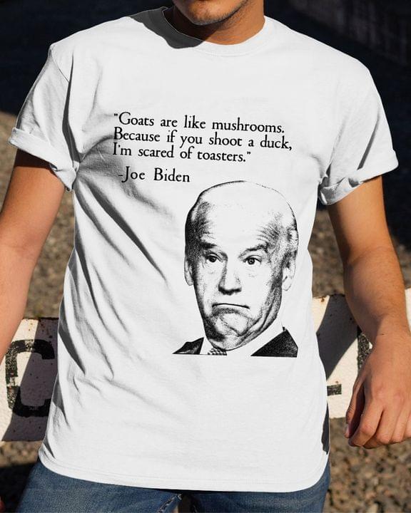 Goats Are Like Mushrooms Because If You Shoot A Duck I'm Scared Of Toasters Joe Biden President Of America Shirt