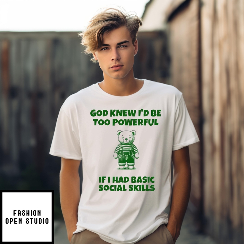 God Knew I’d Be Too Powerful If I Had Basic Social Skills Bearshirt