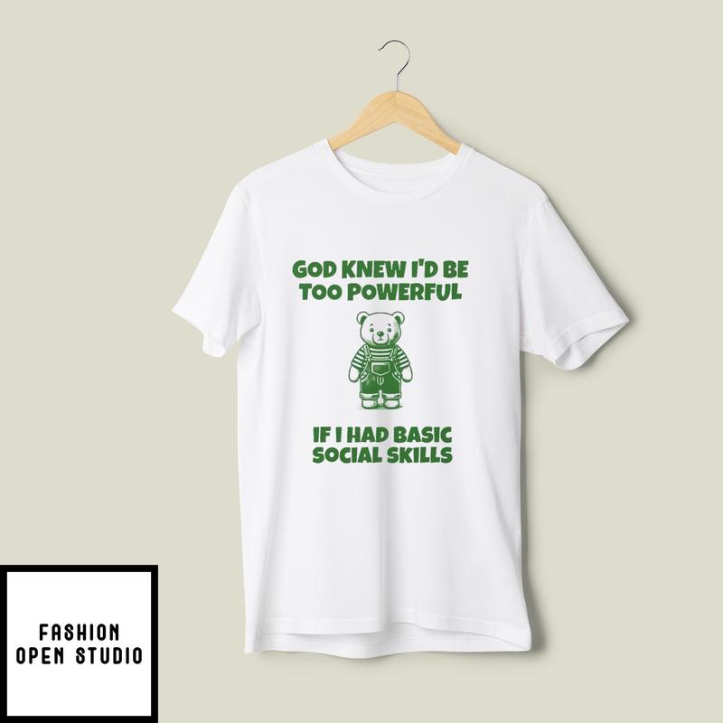 God Knew I’d Be Too Powerful If I Had Basic Social Skills T-shirt