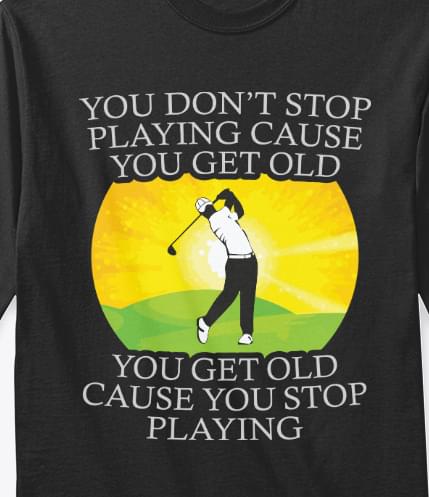 Golf You Don't Stop Playing Cause You Get Old Shirt
