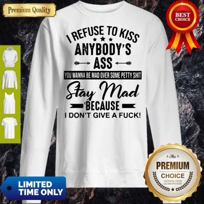Good I Refuse To Kiss Anybody Ass Stay Mad Because I Don't Give A Fuck Sweatshirt