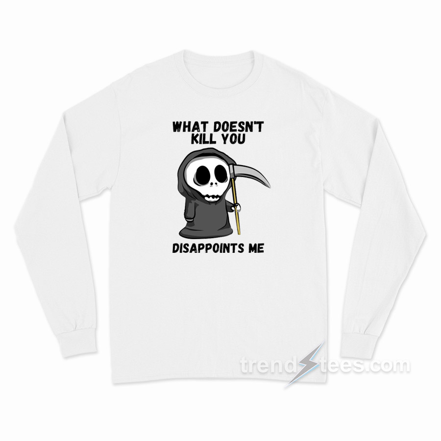 Grim Reaper What Doesn't Kill You Disappoints Me Long Sleeve Shirt