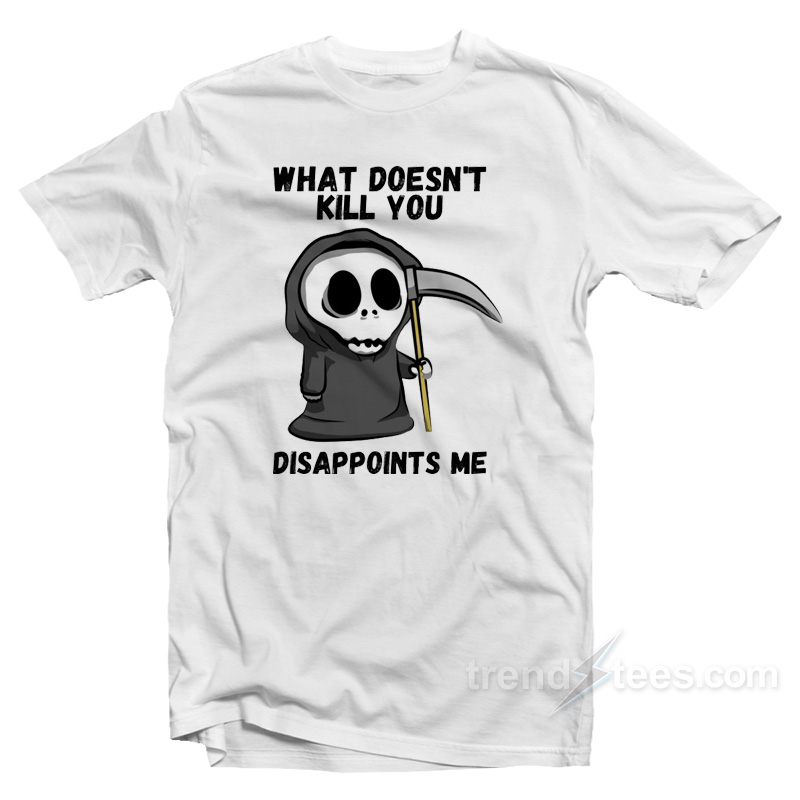 Grim Reaper What Doesn't Kill You Disappoints Me T-shirt