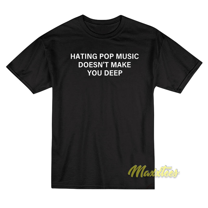 Hating Pop Music Doesn't Make You Deep T-shirt