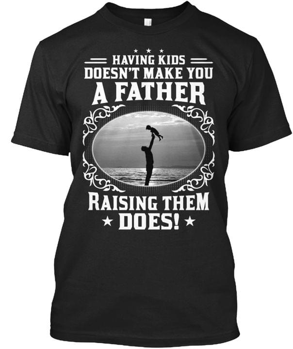 Having Kids Doesn't Make You A Father Raising Them Does Father Holding Baby Shirt