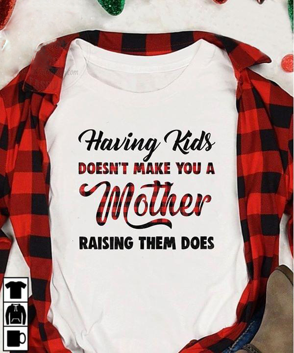 Having Kids Doesn't Make You A Mother Raising Them Does T-shirt