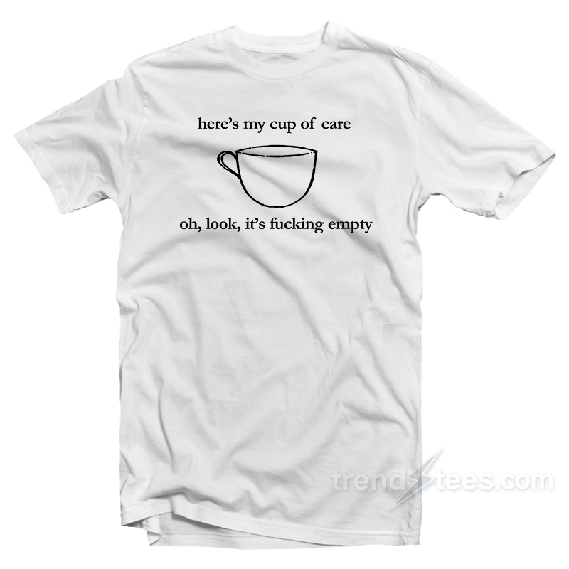 Here's My Cup Of Care Oh Look It's Fucking Empty T-shirt