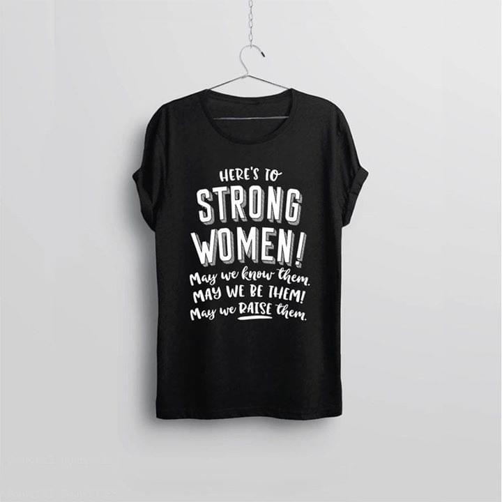 Here's To Strong Women May We Know Them May We Be Them May We Raise Them Shirt