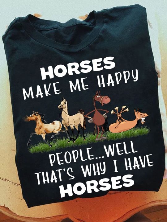 Horses Make Me Happy People Well That's Why I Have Horses Shirt