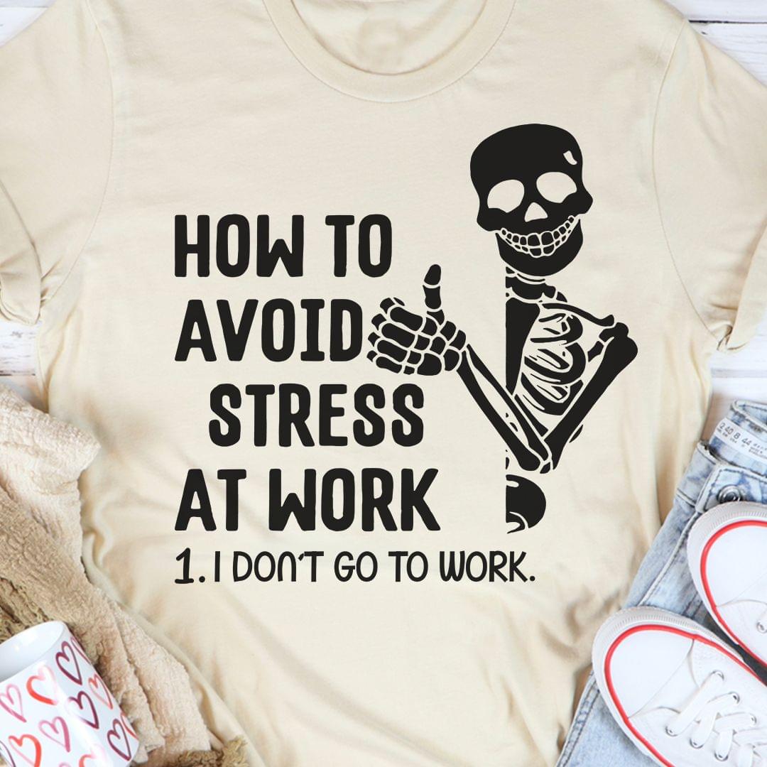 How To Avoid Stress At Work I Don't Go To Work Skeleton Shirt