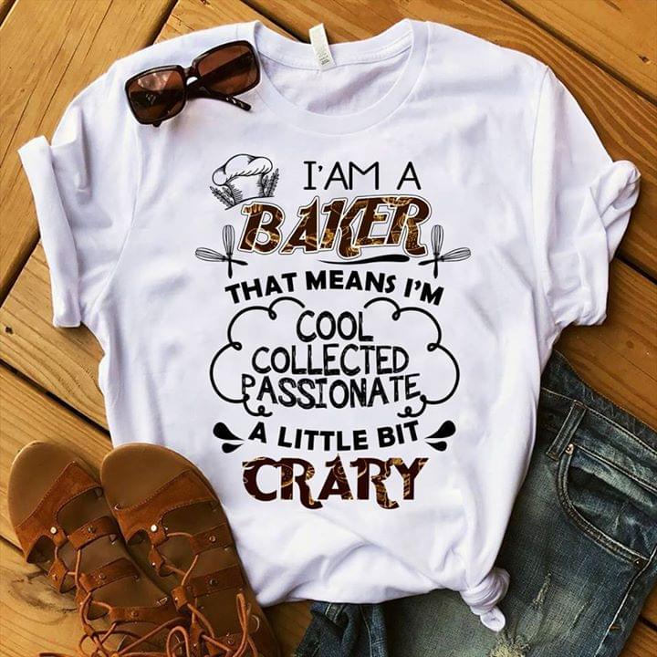 I' Am A Baker That Means I'm Cool Collected Passionate A Little Bit Crary Shirt
