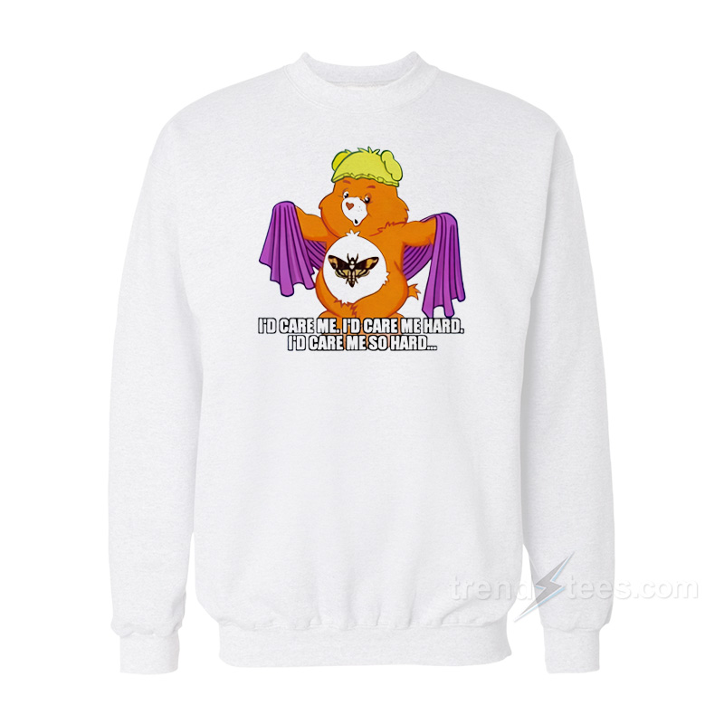 I'd Care Me I'd Care Me Hard I'd Care Me So Hard Sweatshirt