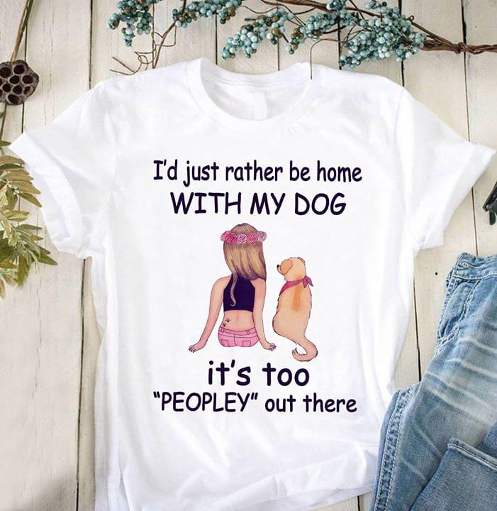 I'd Just Rather Be Home With My Dog It's Too Peopley Out There Shirt