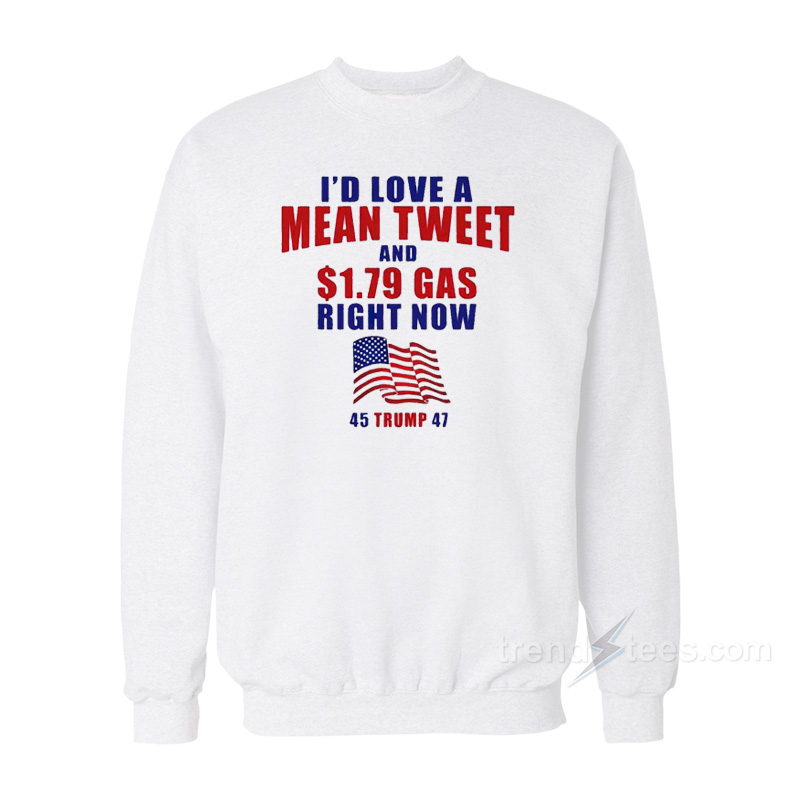 I'd Love A Mean Tweet And $1.79 Gas Right Now Sweatshirt