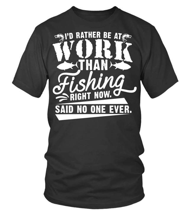 I'd Rather Be At Work Than Fishing Right Now Said No One Ever Shirt