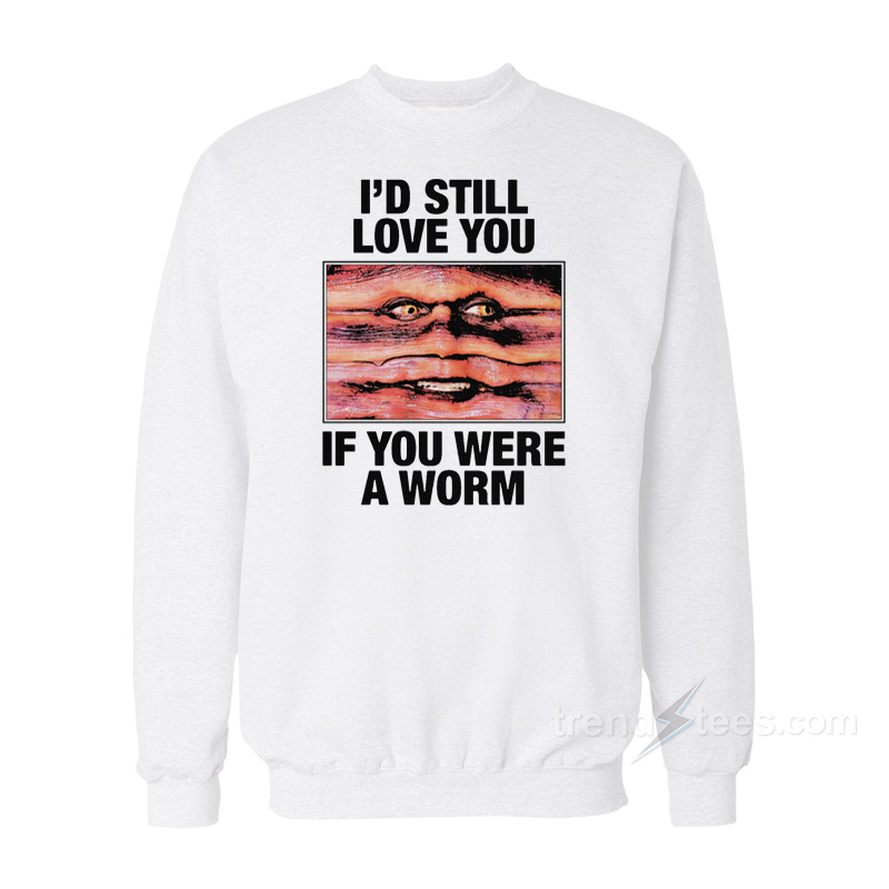 I'd Still Love You If You Were A Worm Sweatshirt