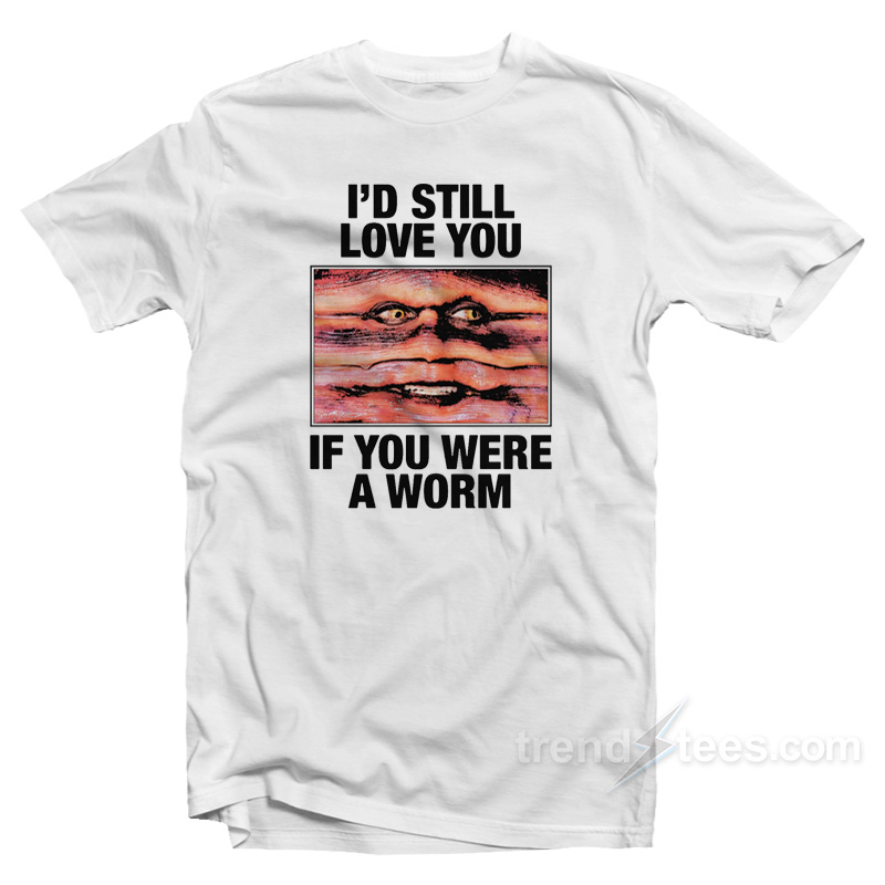 I'd Still Love You If You Were A Worm T-shirt
