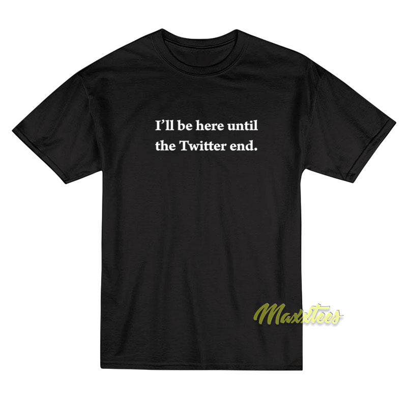 I'll Be Here Until The Twitter End T-shirt