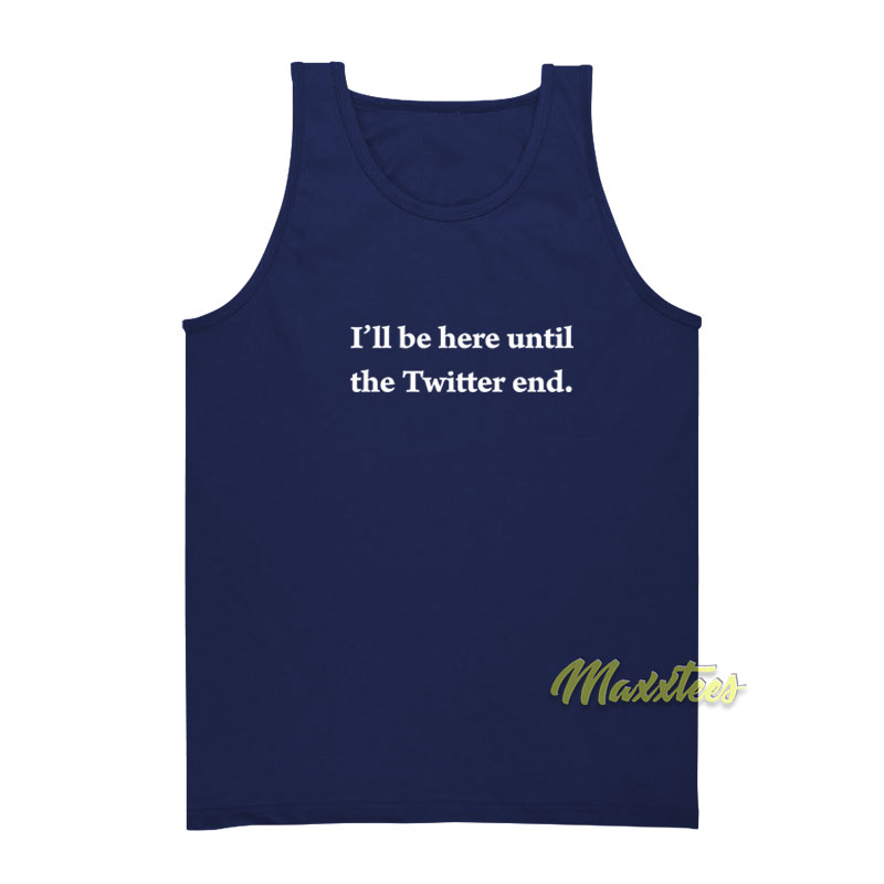 I'll Be Here Until The Twitter End Tank Top