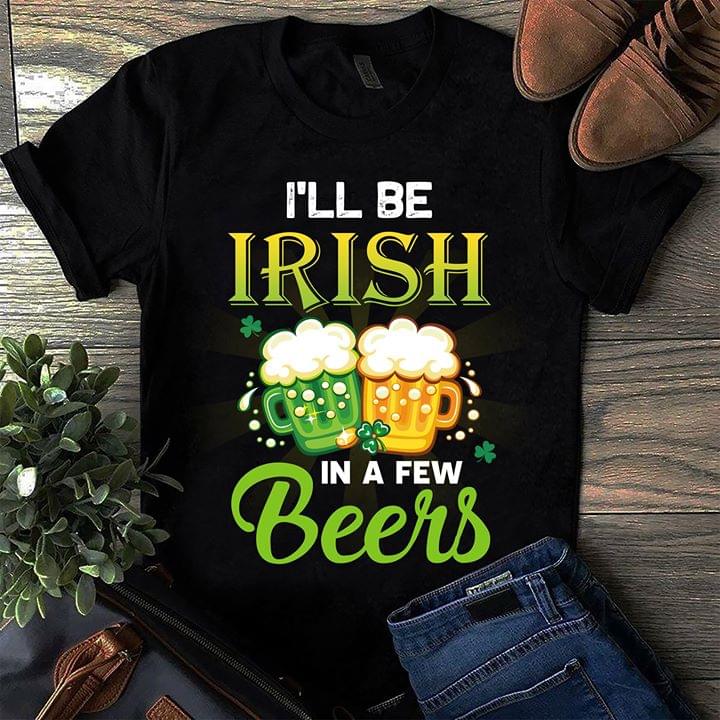 I'll Be Irish In A Few Beers Shirt