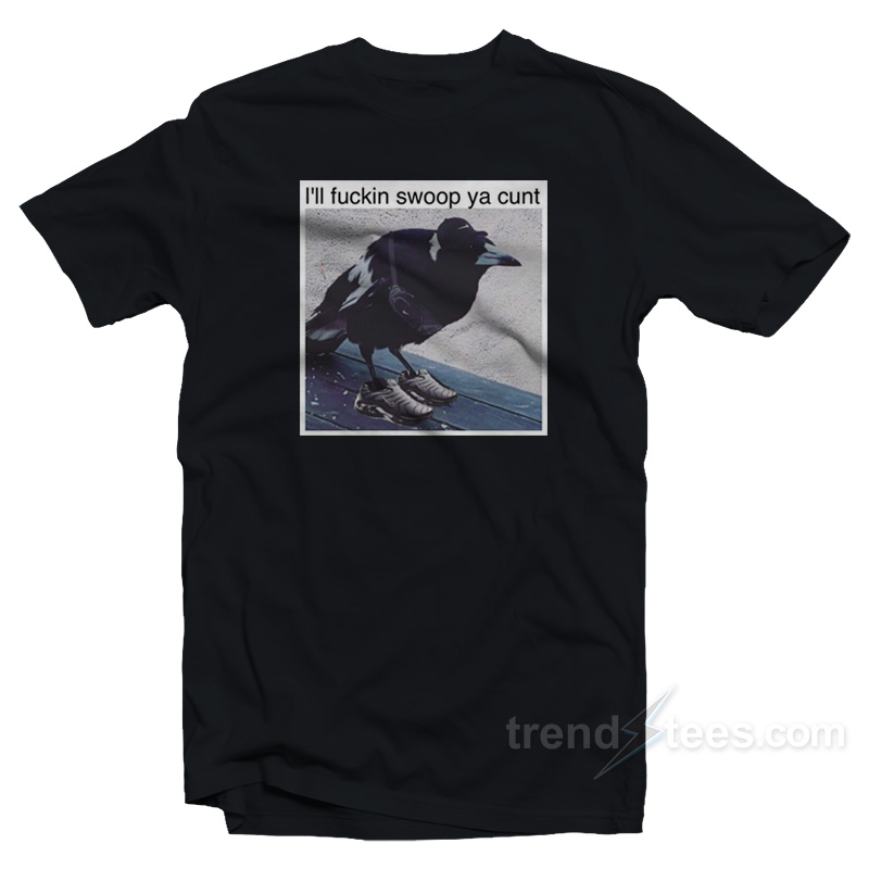 I'll Fuckin Swoop Ya Cunt T-shirt