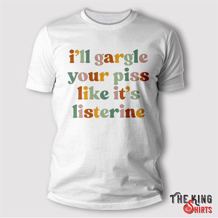 I'll Gargle Your Piss Like It's Listerine Shirt