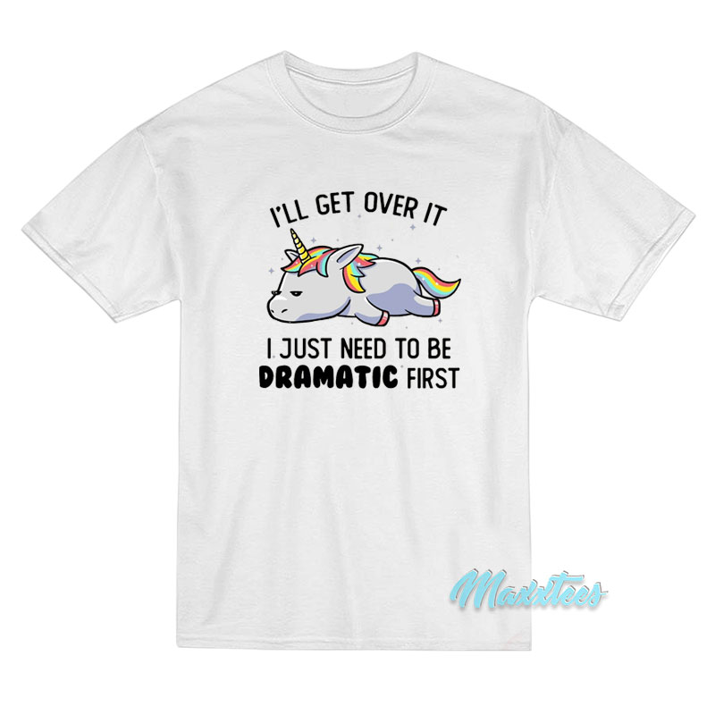 I'll Get Over It Dramatic First Unicorn T-shirt