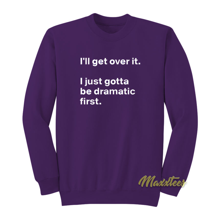 I'll Get Over It I Just Need To Be Dramatic First Sweatshirt