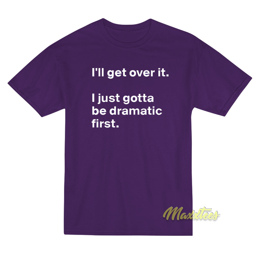 I'll Get Over It I Just Need To Be Dramatic First T-shirt