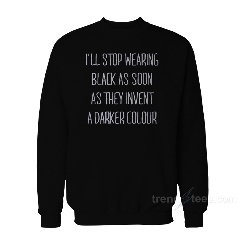 I'll Stop Wearing Black As Soon As They Invent A Darker Colour Sweatshirt