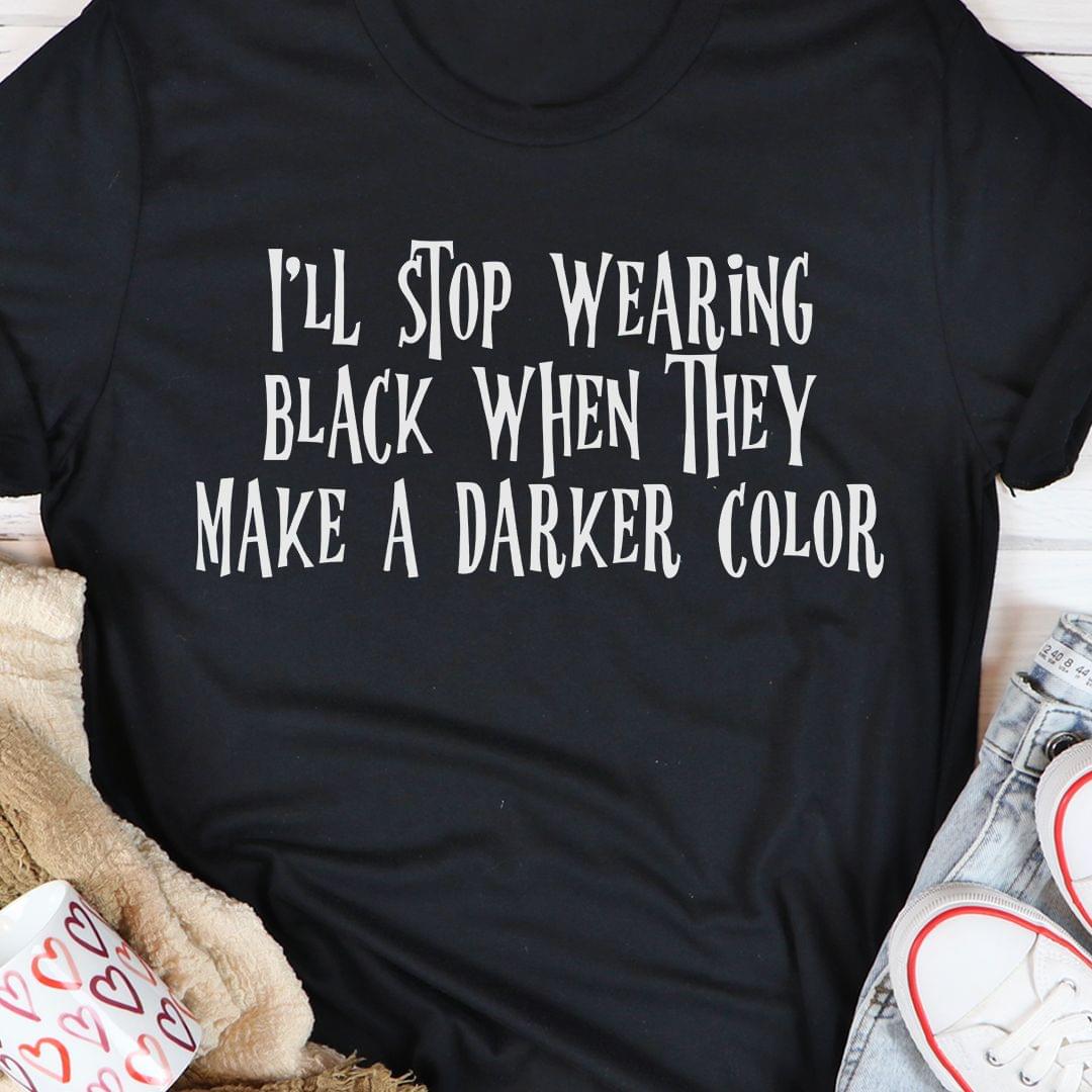 I'll Stop Wearing Black When They Make A Darker Color Shirt